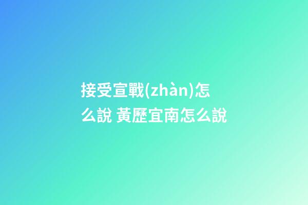 接受宣戰(zhàn)怎么說 黃歷宜南怎么說
